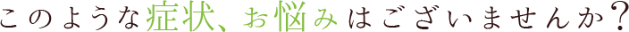このような症状、お悩みはございませんか?