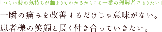 「つらい時の気持ちが誰よりもわかるからこそ一番の理解者でありたい」一瞬の痛みを改善するだけじゃ意味がない。患者様の笑顔と長く付き合っていきたい。